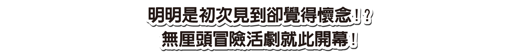 明明是初次見到卻覺得懷念！？無厘頭冒險活劇就此開幕！